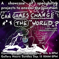A poster featuring a drawing of a person holding a Planet Earth like a basketball and about to throw it into a hoop coming out of another being lying on the floor. The drawing is white and on a background that looks like outer space.
There is white text framing the drawing saying:
"A showcase of speculative projects to answer the question:
Can Games Change the "World"?
Opening night: Tuesday Sep. 8th 6-9PM
Gallery Hours: Sunday Sep. 13 10-12PM"